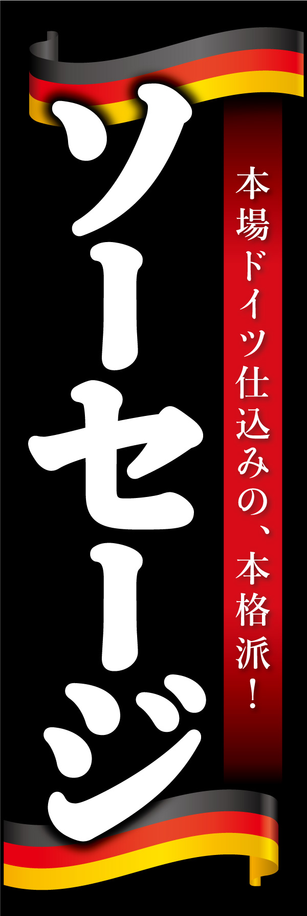 ドイツソーセージ 01「ドイツソーセージ」ののぼりです。本場ドイツのソーセージが食べれる・買えるお店をイメージし、上下にドイツ国旗をイメージしたリボンを配置し、重厚感のあるデザインにしました。(Y.M) 
